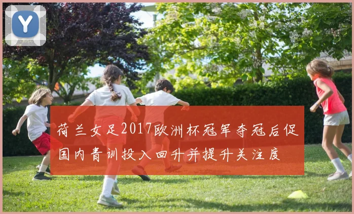 荷兰女足2017欧洲杯冠军夺冠后促国内青训投入回升并提升关注度