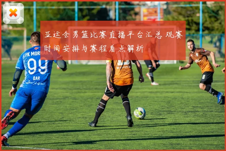 亚运会男篮比赛直播平台汇总 观赛时间安排与赛程看点解析