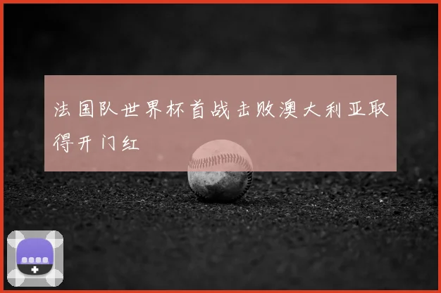 法国队世界杯首战击败澳大利亚取得开门红