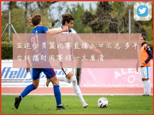 亚运会男篮比赛直播入口汇总 多平台转播时间赛程一文看清