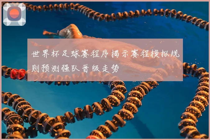 世界杯足球赛程序揭示赛程模拟规则预测强队晋级走势