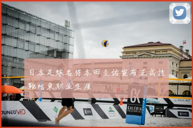 日本足球名将本田圭佑宣布正式挂靴结束职业生涯