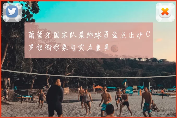 葡萄牙国家队最帅球员盘点出炉 C罗领衔形象与实力兼具