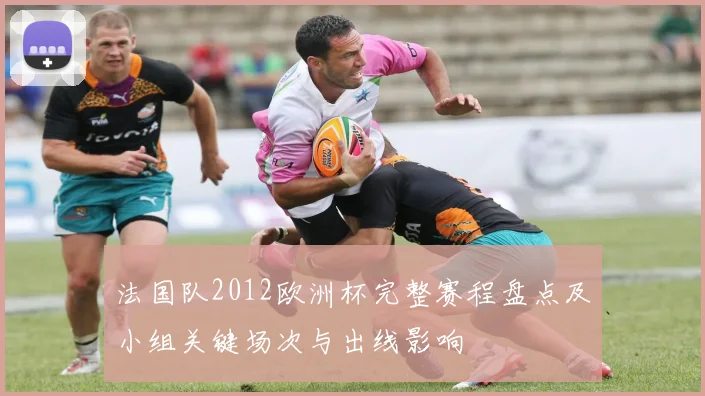 法国队2012欧洲杯完整赛程盘点及小组关键场次与出线影响