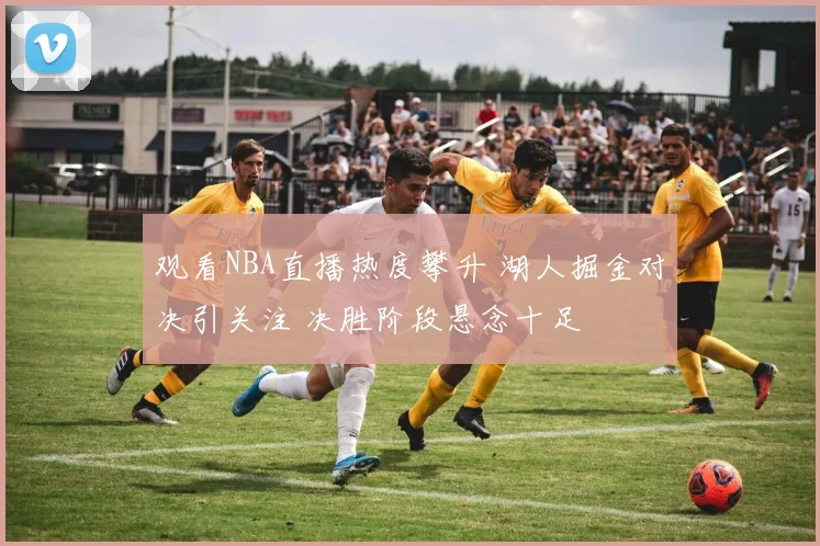 观看NBA直播热度攀升 湖人掘金对决引关注 决胜阶段悬念十足