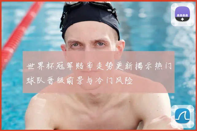 世界杯冠军赔率走势更新揭示热门球队晋级前景与冷门风险