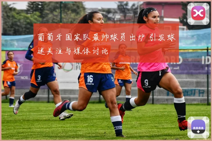 葡萄牙国家队最帅球员出炉 引发球迷关注与媒体讨论