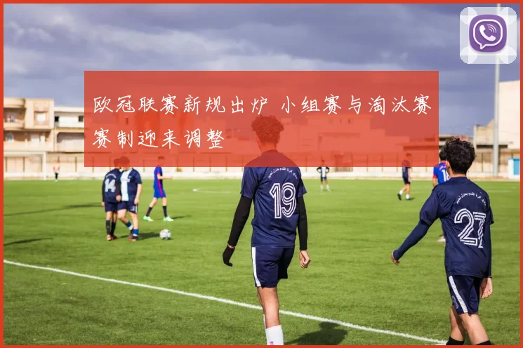 欧冠联赛新规出炉 小组赛与淘汰赛赛制迎来调整