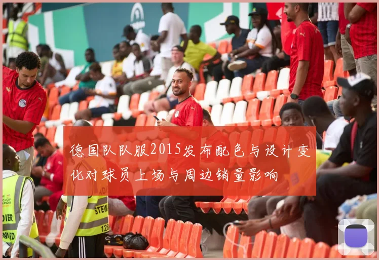 德国队队服2015发布配色与设计变化对球员上场与周边销量影响