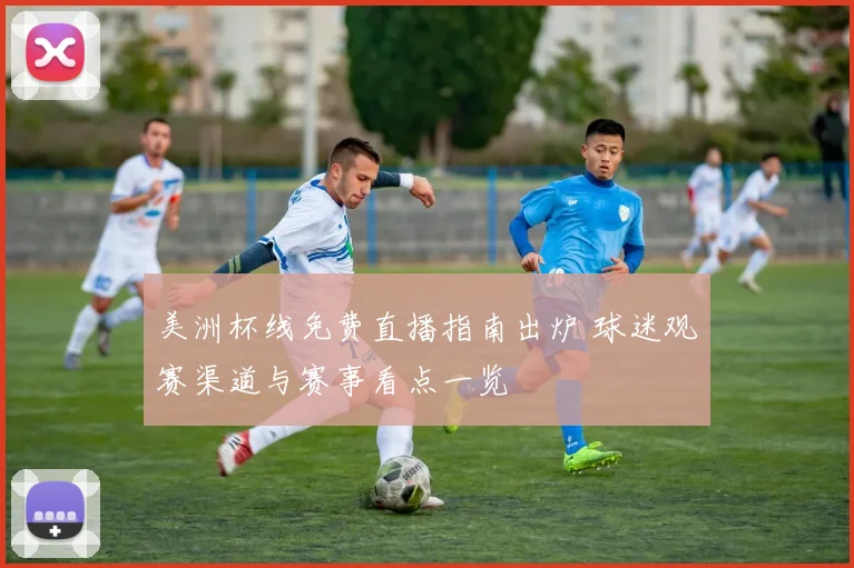 美洲杯线免费直播指南出炉 球迷观赛渠道与赛事看点一览