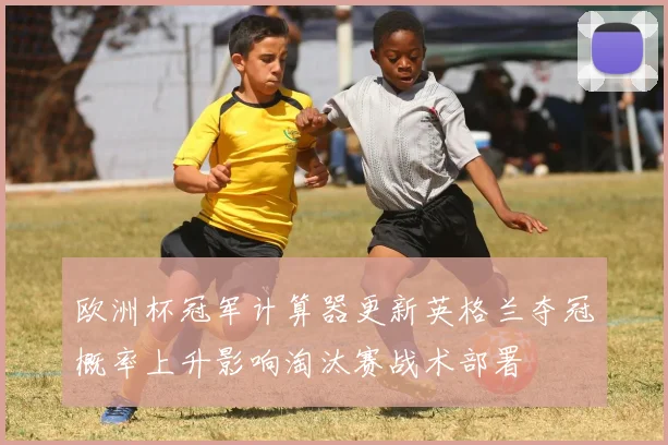 欧洲杯冠军计算器更新英格兰夺冠概率上升影响淘汰赛战术部署