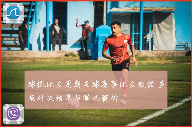球探比分更新足球赛事比分数据 多场对决结果与赛况解析