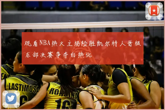 观看NBA热火主场险胜凯尔特人晋级东部决赛争夺白热化