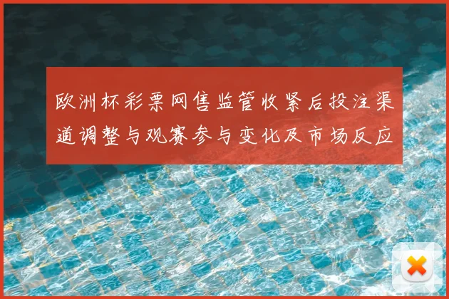 欧洲杯彩票网售监管收紧后投注渠道调整与观赛参与变化及市场反应