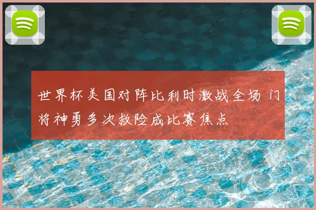 世界杯美国对阵比利时激战全场 门将神勇多次救险成比赛焦点