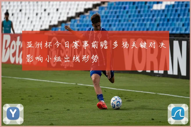 亚洲杯今日赛事前瞻 多场关键对决影响小组出线形势