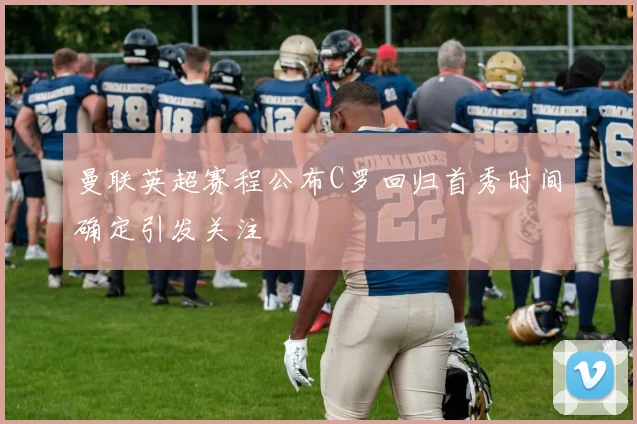 曼联英超赛程公布C罗回归首秀时间确定引发关注