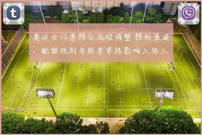 奥运会门票预订流程调整 预约渠道、配额规则与购票资格影响入场人群