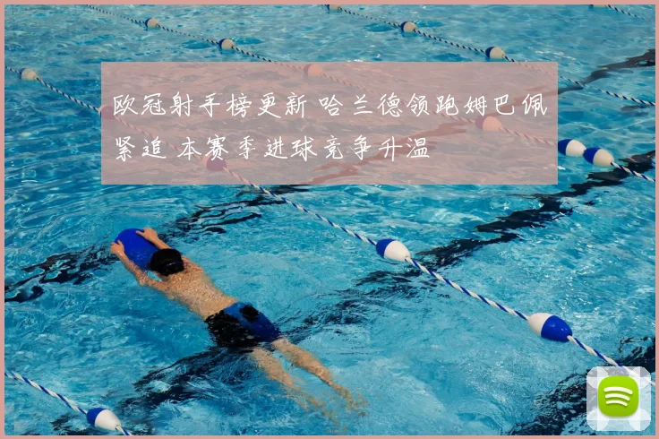 欧冠射手榜更新 哈兰德领跑姆巴佩紧追 本赛季进球竞争升温