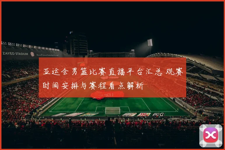 亚运会男篮比赛直播平台汇总 观赛时间安排与赛程看点解析