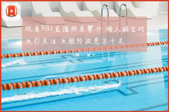 观看NBA直播热度攀升 湖人掘金对决引关注 决胜阶段悬念十足