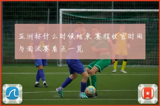 亚洲杯什么时候结束 赛程收官时间与淘汰赛看点一览