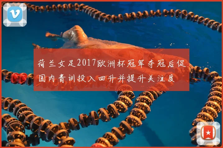荷兰女足2017欧洲杯冠军夺冠后促国内青训投入回升并提升关注度