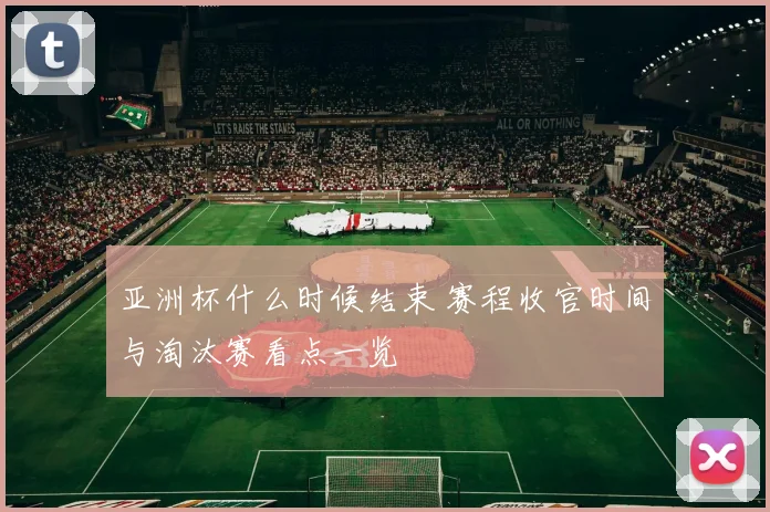 亚洲杯什么时候结束 赛程收官时间与淘汰赛看点一览