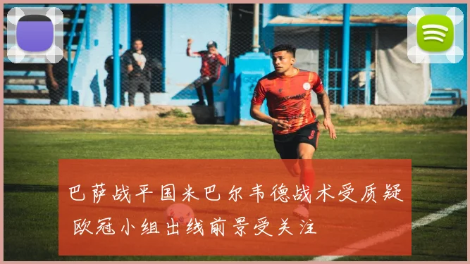 巴萨战平国米巴尔韦德战术受质疑 欧冠小组出线前景受关注