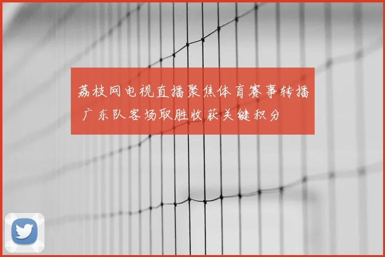 荔枝网电视直播聚焦体育赛事转播 广东队客场取胜收获关键积分