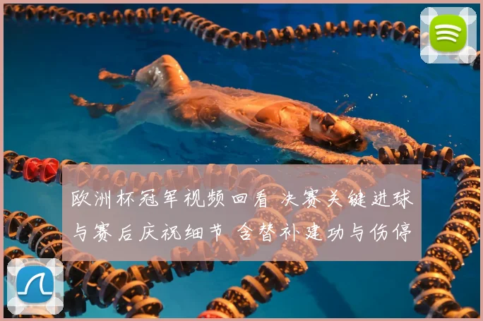 欧洲杯冠军视频回看 决赛关键进球与赛后庆祝细节 含替补建功与伤停情况