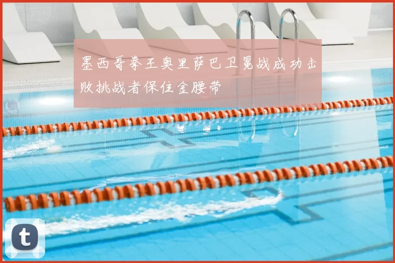 墨西哥拳王奥里萨巴卫冕战成功击败挑战者保住金腰带