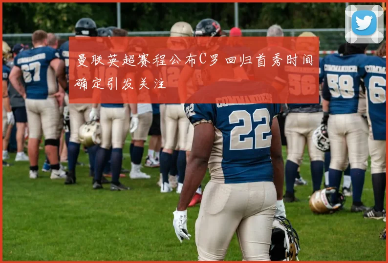 曼联英超赛程公布C罗回归首秀时间确定引发关注