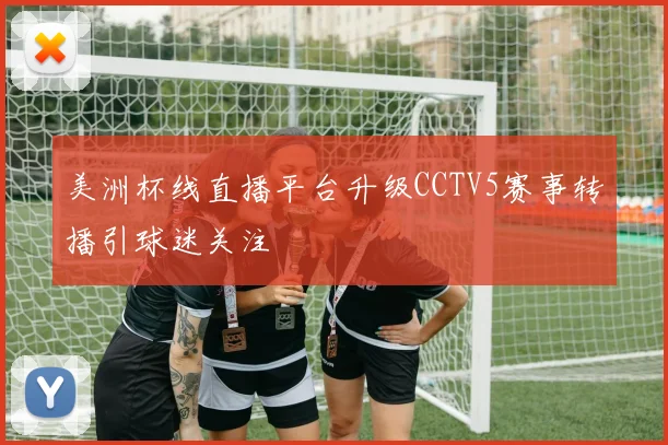 美洲杯线直播平台升级CCTV5赛事转播引球迷关注