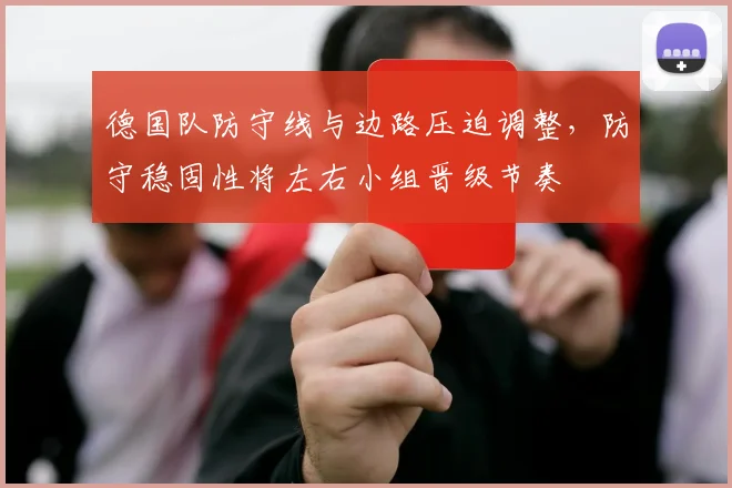 德国队防守线与边路压迫调整，防守稳固性将左右小组晋级节奏