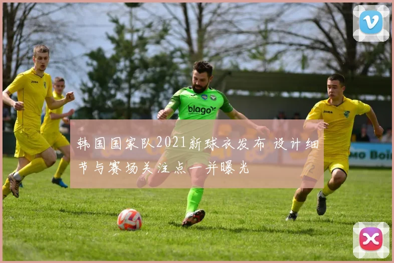 韩国国家队2021新球衣发布 设计细节与赛场关注点一并曝光