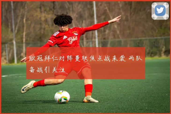 欧冠拜仁对阵曼联焦点战来袭 两队备战引关注