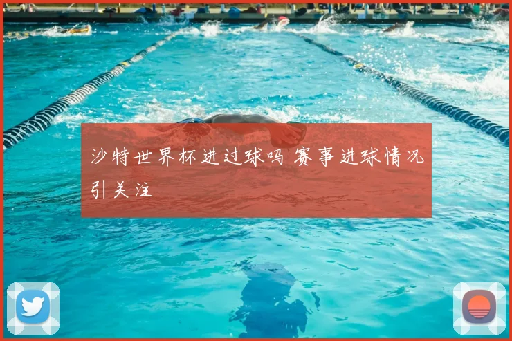 沙特世界杯进过球吗 赛事进球情况引关注