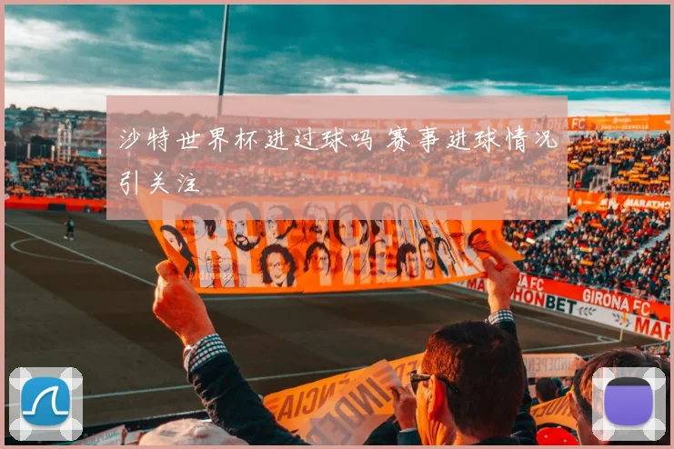 沙特世界杯进过球吗 赛事进球情况引关注