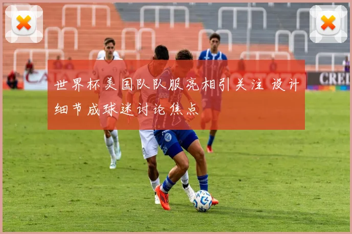 世界杯美国队队服亮相引关注 设计细节成球迷讨论焦点
