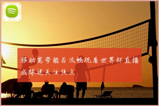 移动宽带能否流畅观看世界杯直播成球迷关注焦点