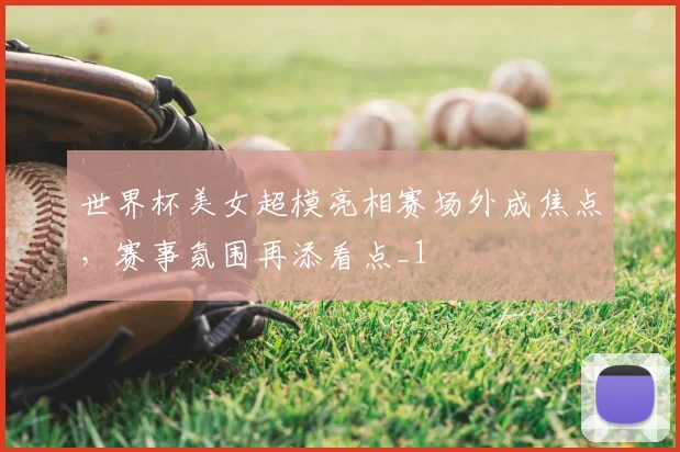 世界杯美女超模亮相赛场外成焦点,赛事氛围再添看点_1