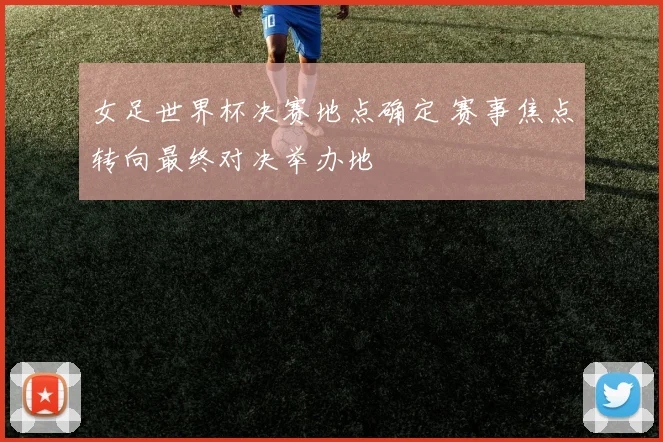 女足世界杯决赛地点确定 赛事焦点转向最终对决举办地