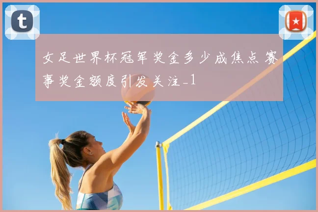 女足世界杯冠军奖金多少成焦点 赛事奖金额度引发关注_1