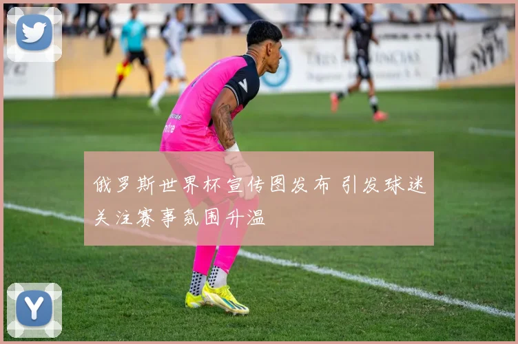 俄罗斯世界杯宣传图发布 引发球迷关注赛事氛围升温