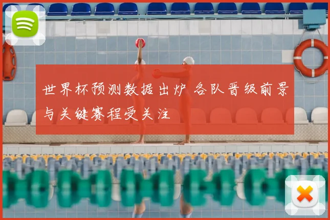 世界杯预测数据出炉 各队晋级前景与关键赛程受关注