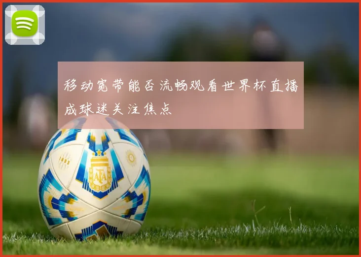 移动宽带能否流畅观看世界杯直播成球迷关注焦点