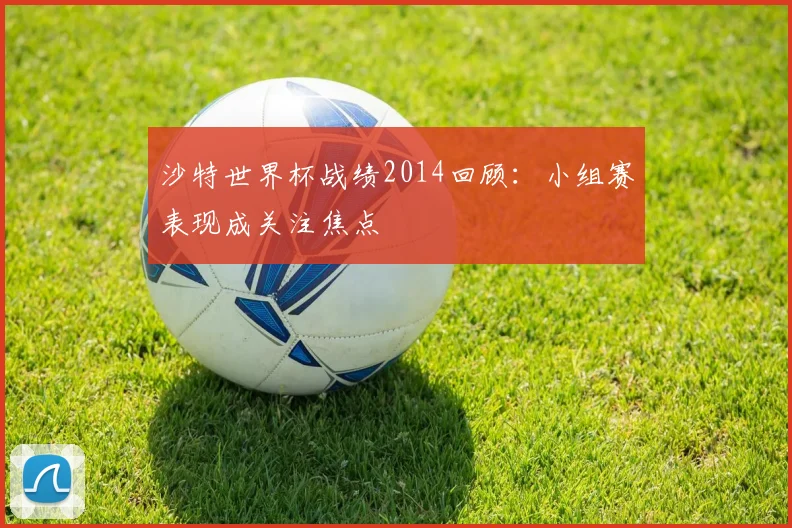 沙特世界杯战绩2014回顾：小组赛表现成关注焦点