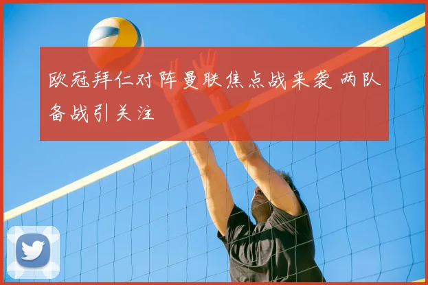 欧冠拜仁对阵曼联焦点战来袭 两队备战引关注