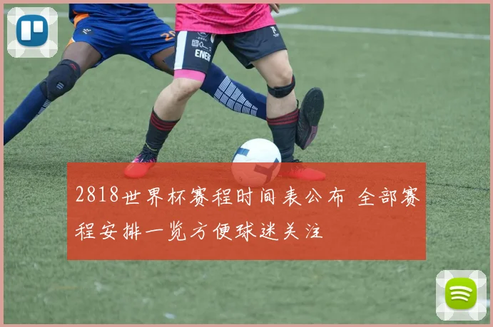 2818世界杯赛程时间表公布 全部赛程安排一览方便球迷关注